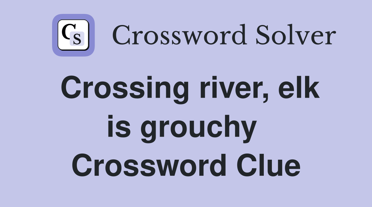 Crossing river, elk is grouchy  Crossword Clue