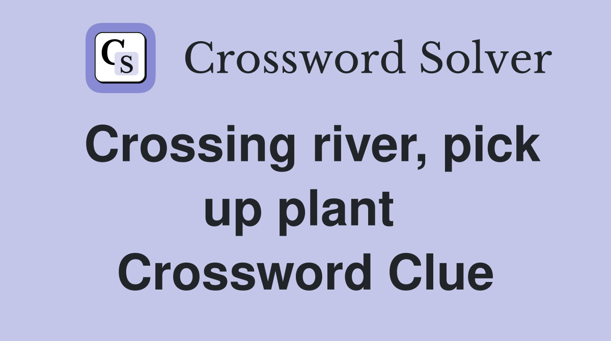 Crossing river, pick up plant  Crossword Clue