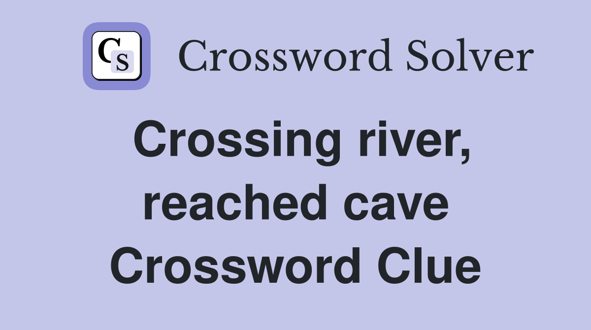 Crossing river, reached cave Crossword Clue