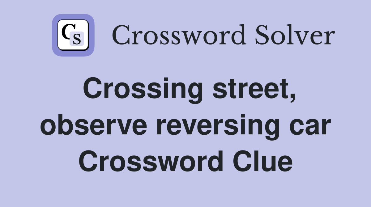 Crossing street, observe reversing car Crossword Clue