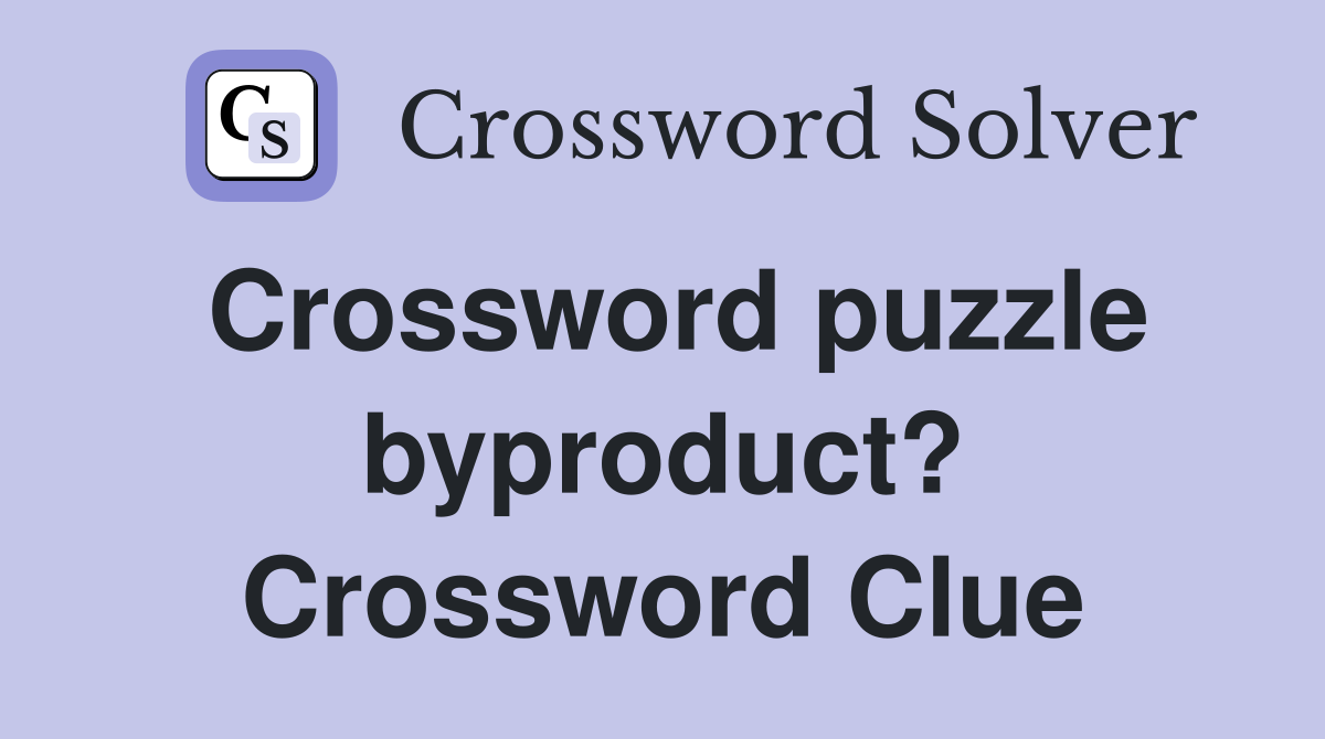 Crossword puzzle byproduct? Crossword Clue