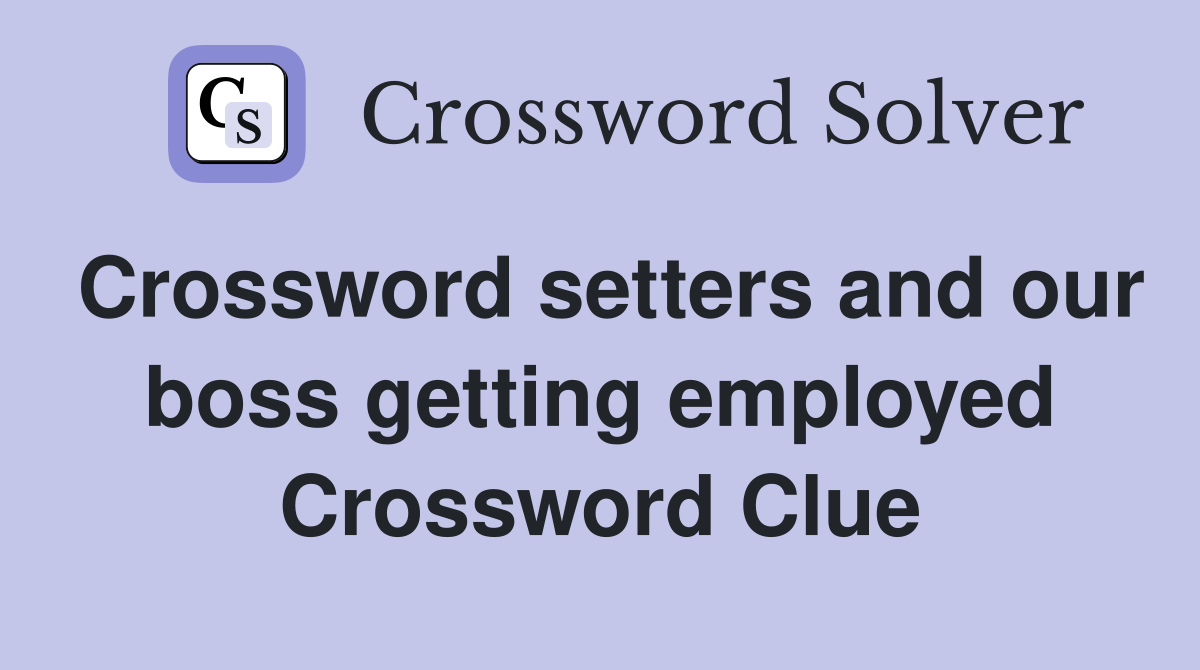 Crossword setters and our boss getting employed Crossword Clue