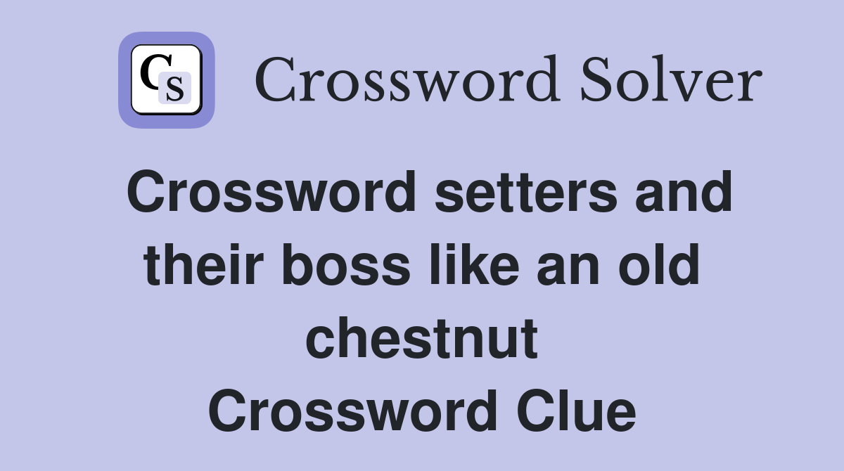 Crossword setters and their boss like an old chestnut Crossword Clue