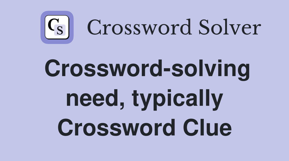 Crossword-solving need, typically Crossword Clue