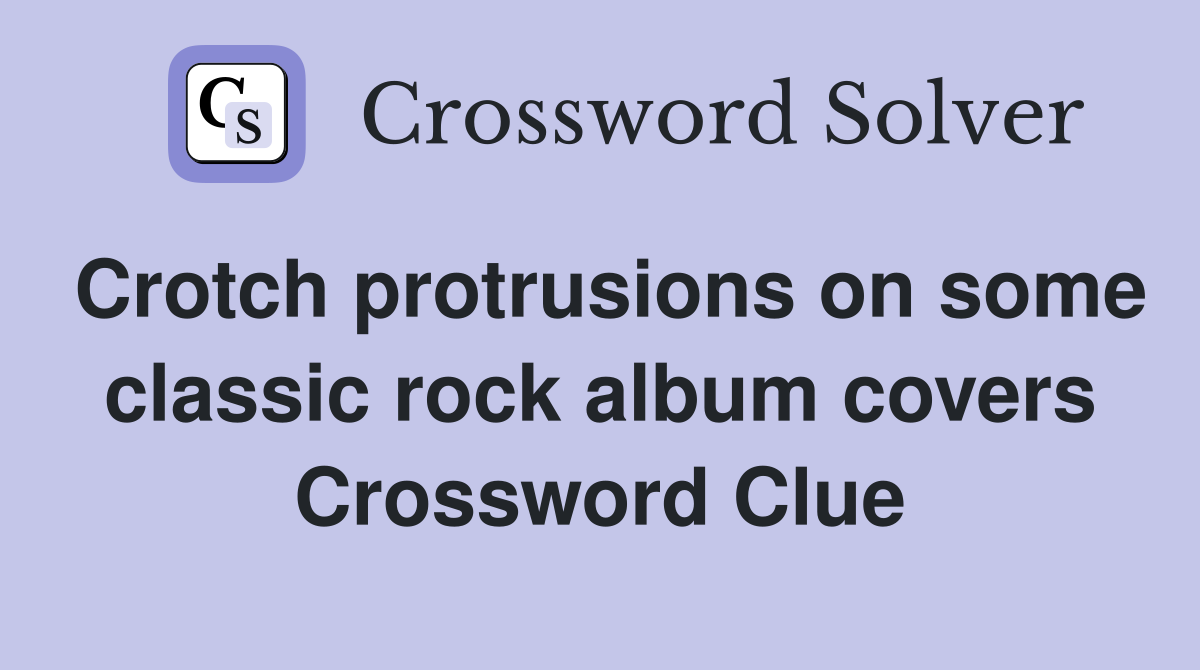 Crotch protrusions on some classic rock album covers Crossword Clue