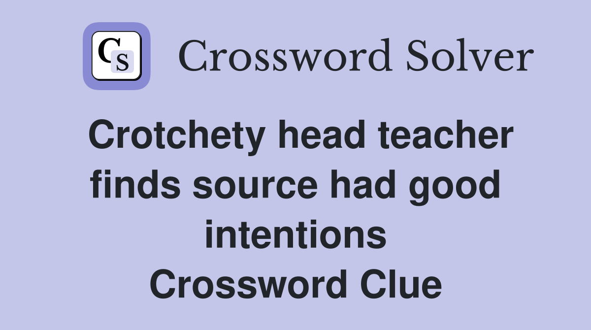 Crotchety head teacher finds source had good intentions Crossword Clue