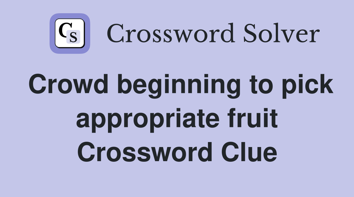 Crowd beginning to pick appropriate fruit Crossword Clue