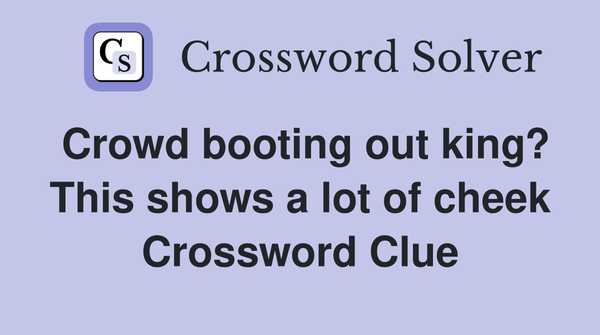 Crowd booting out king? This shows a lot of cheek Crossword Clue