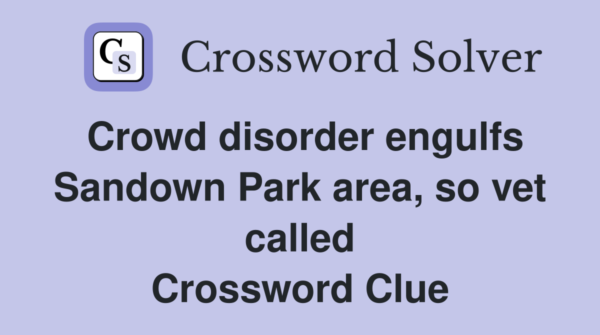 Crowd disorder engulfs Sandown Park area, so vet called Crossword Clue