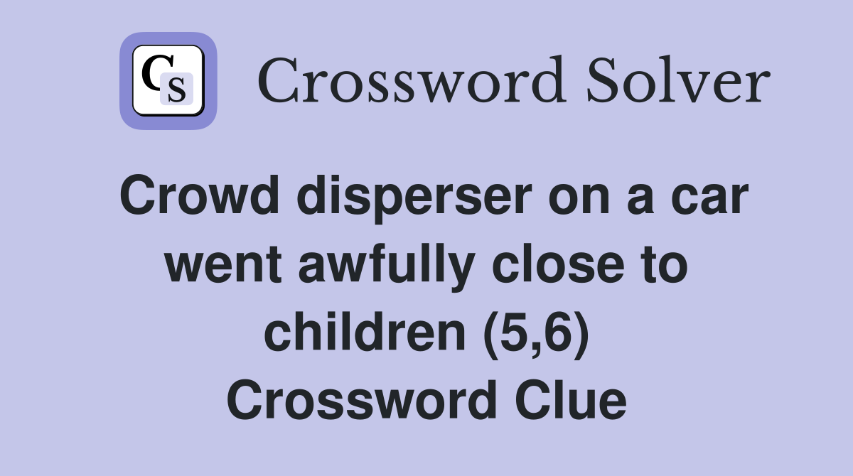 Crowd disperser on a car went awfully close to children (5,6) Crossword Clue