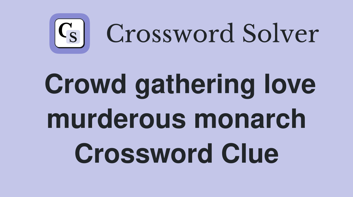 Crowd gathering love murderous monarch Crossword Clue