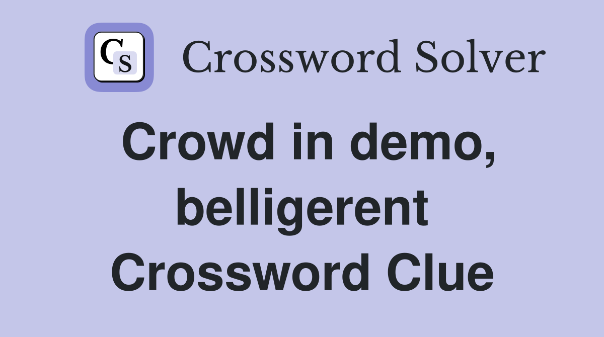 Crowd in demo, belligerent Crossword Clue