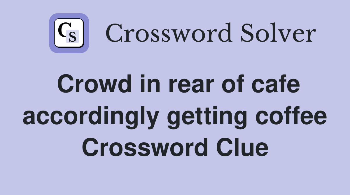 Crowd in rear of cafe accordingly getting coffee Crossword Clue
