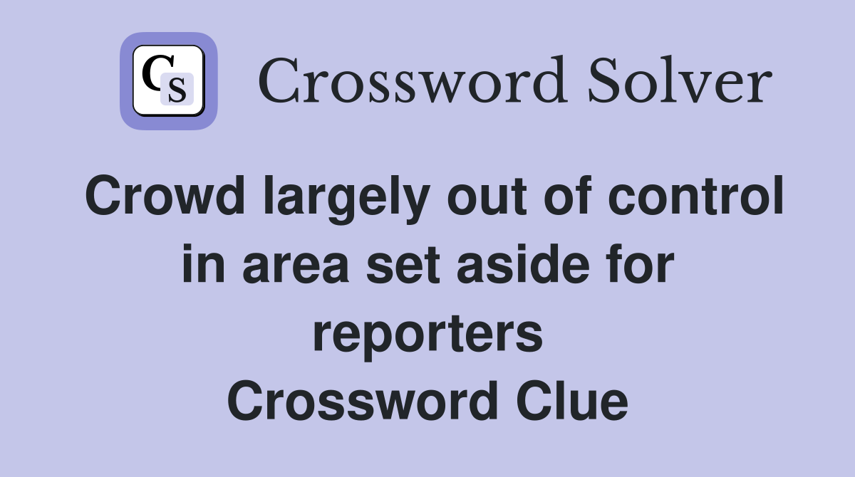 Crowd largely out of control in area set aside for reporters Crossword Clue