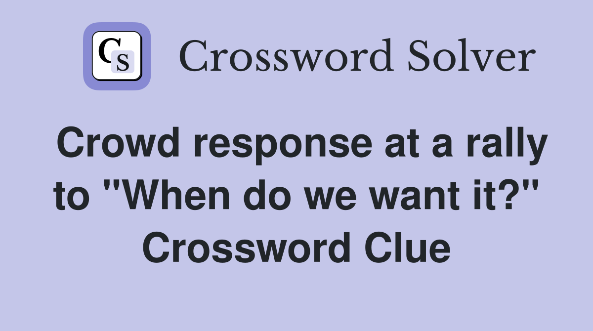 Crowd response at a rally to "When do we want it?" Crossword Clue