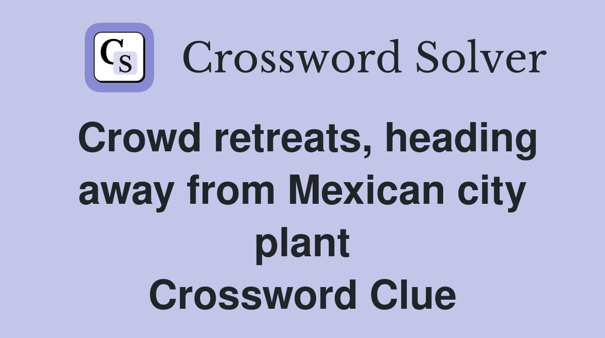 Crowd retreats, heading away from Mexican city plant Crossword Clue
