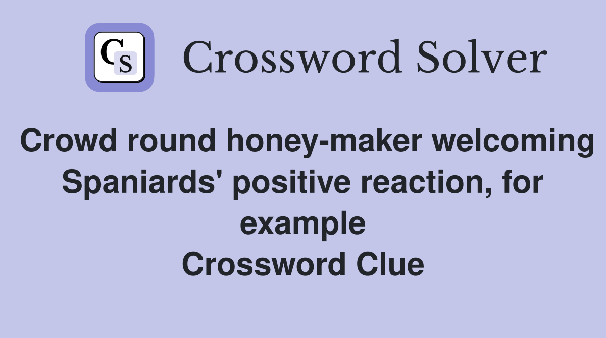 Crowd round honey-maker welcoming Spaniards' positive reaction, for example Crossword Clue