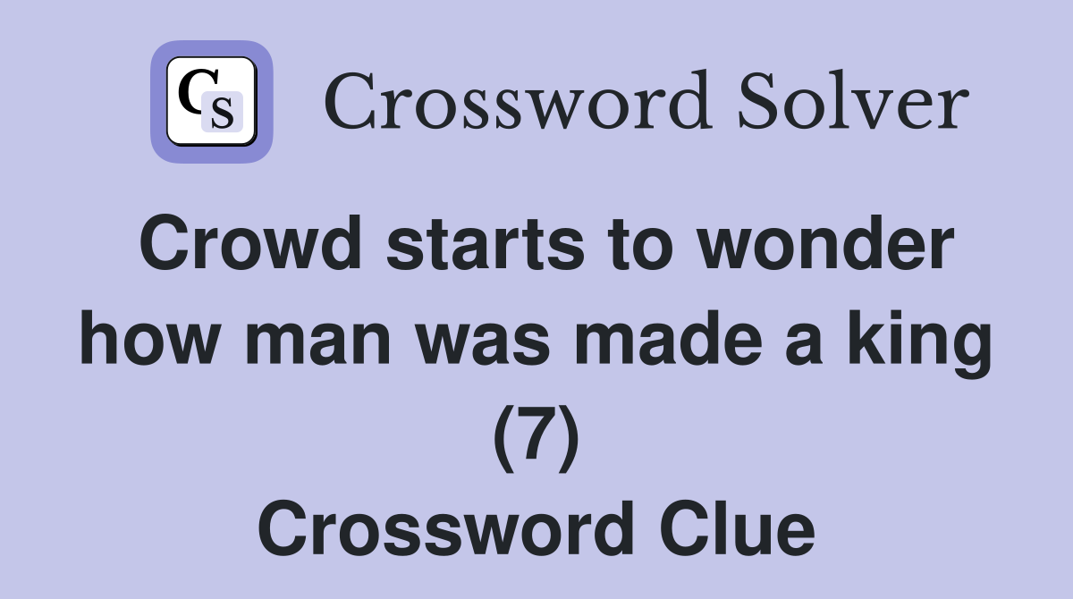Crowd starts to wonder how man was made a king (7) Crossword Clue