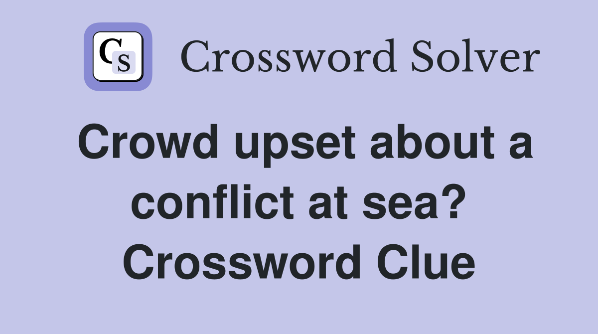 Crowd upset about a conflict at sea? Crossword Clue