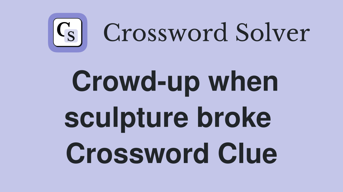 Crowd-up when sculpture broke  Crossword Clue