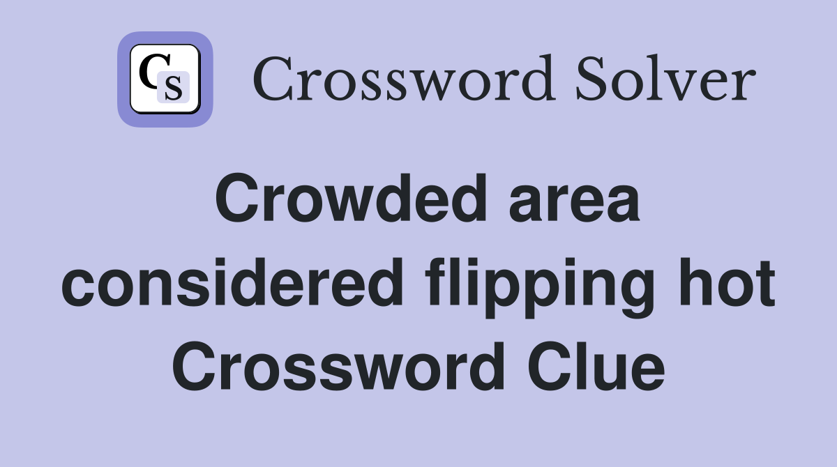 Crowded area considered flipping hot Crossword Clue