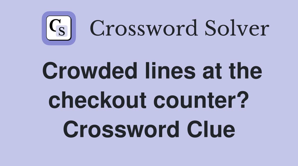 Crowded lines at the checkout counter? Crossword Clue