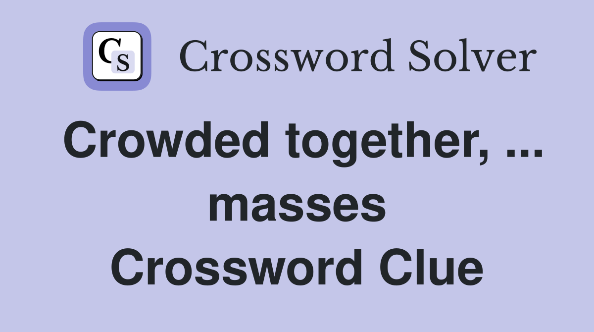 Crowded together, ... masses Crossword Clue