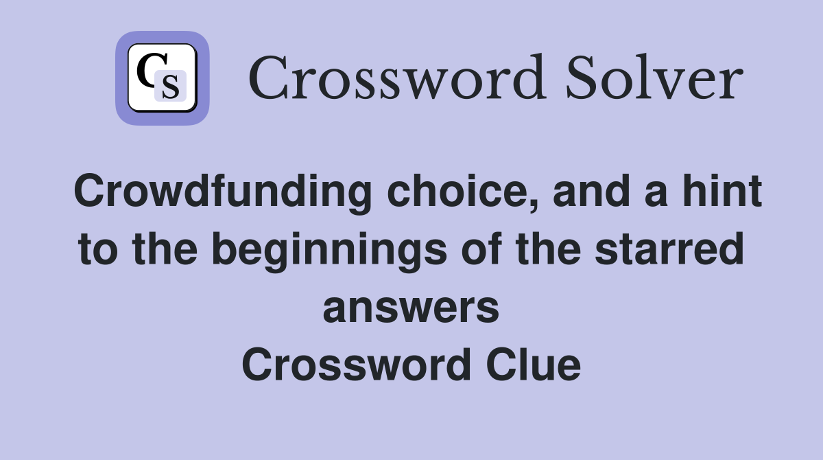 Crowdfunding choice, and a hint to the beginnings of the starred answers Crossword Clue