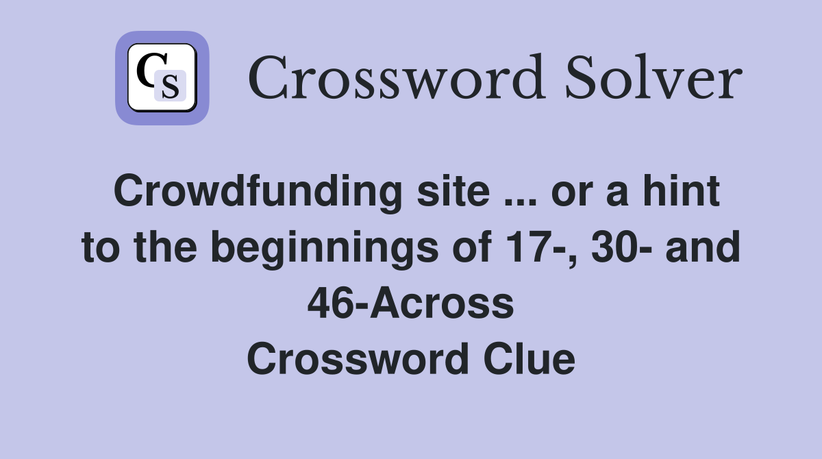 Crowdfunding site ... or a hint to the beginnings of 17-, 30- and 46-Across Crossword Clue