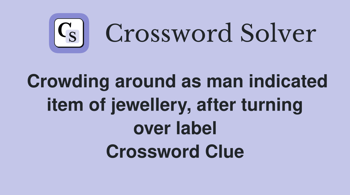 Crowding around as man indicated item of jewellery, after turning over label Crossword Clue