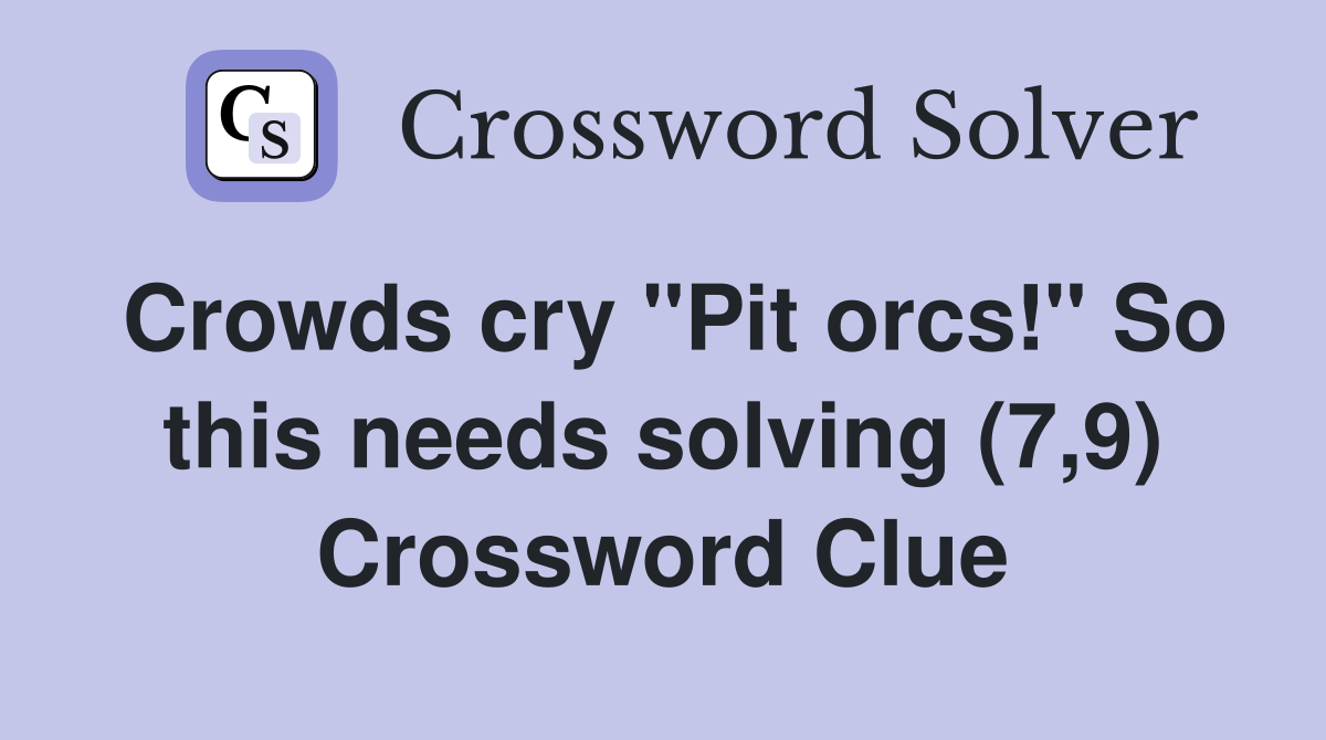 Crowds cry "Pit orcs!" So this needs solving (7,9) Crossword Clue