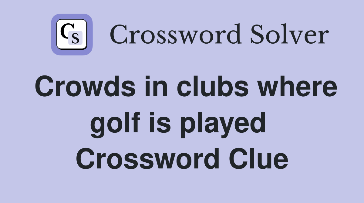 Crowds in clubs where golf is played  Crossword Clue