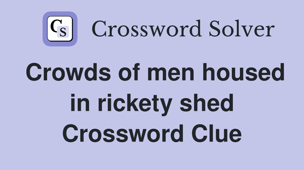 Crowds of men housed in rickety shed Crossword Clue