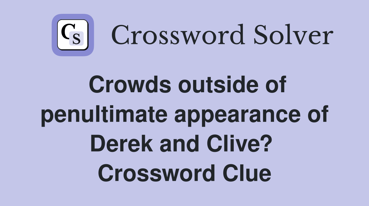 Crowds outside of penultimate appearance of Derek and Clive?  Crossword Clue