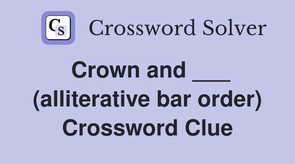 Crown and ___ (alliterative bar order) Crossword Clue
