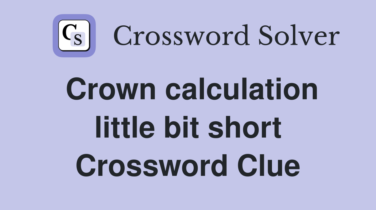 Crown calculation little bit short Crossword Clue