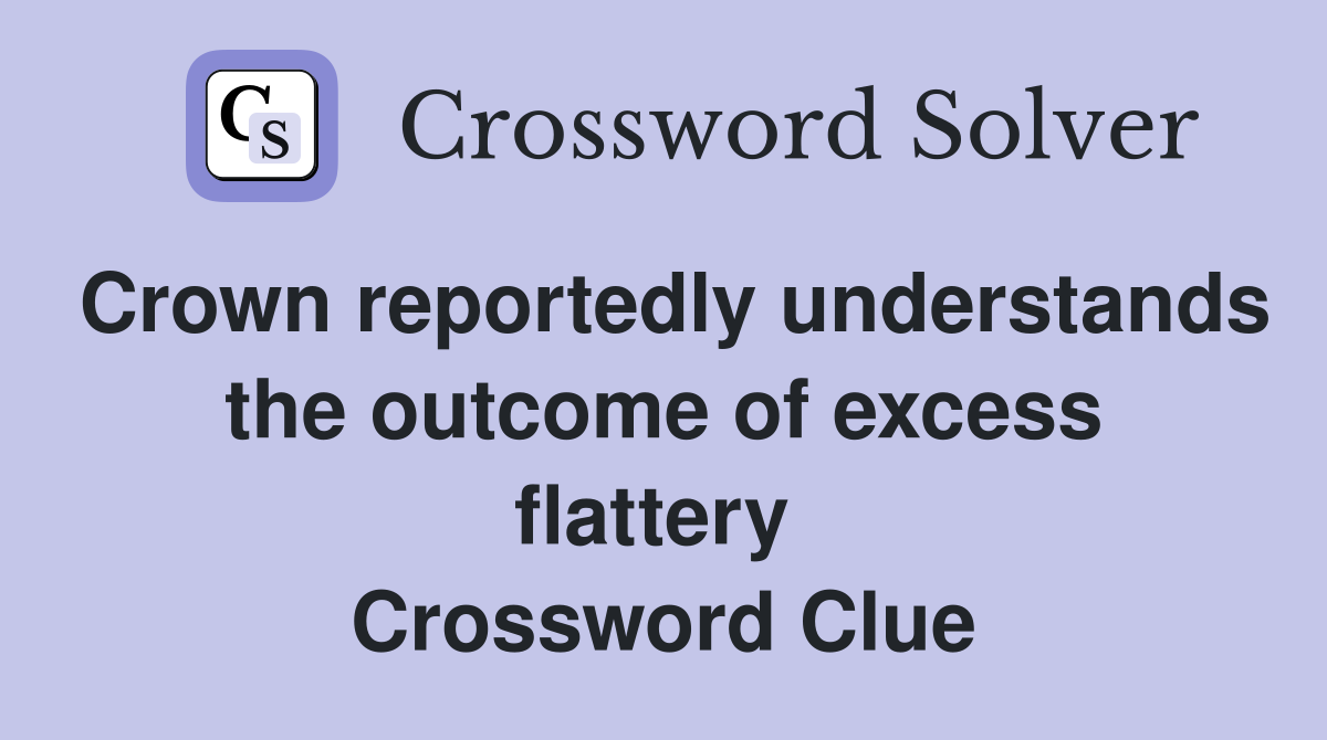 Crown reportedly understands the outcome of excess flattery  Crossword Clue