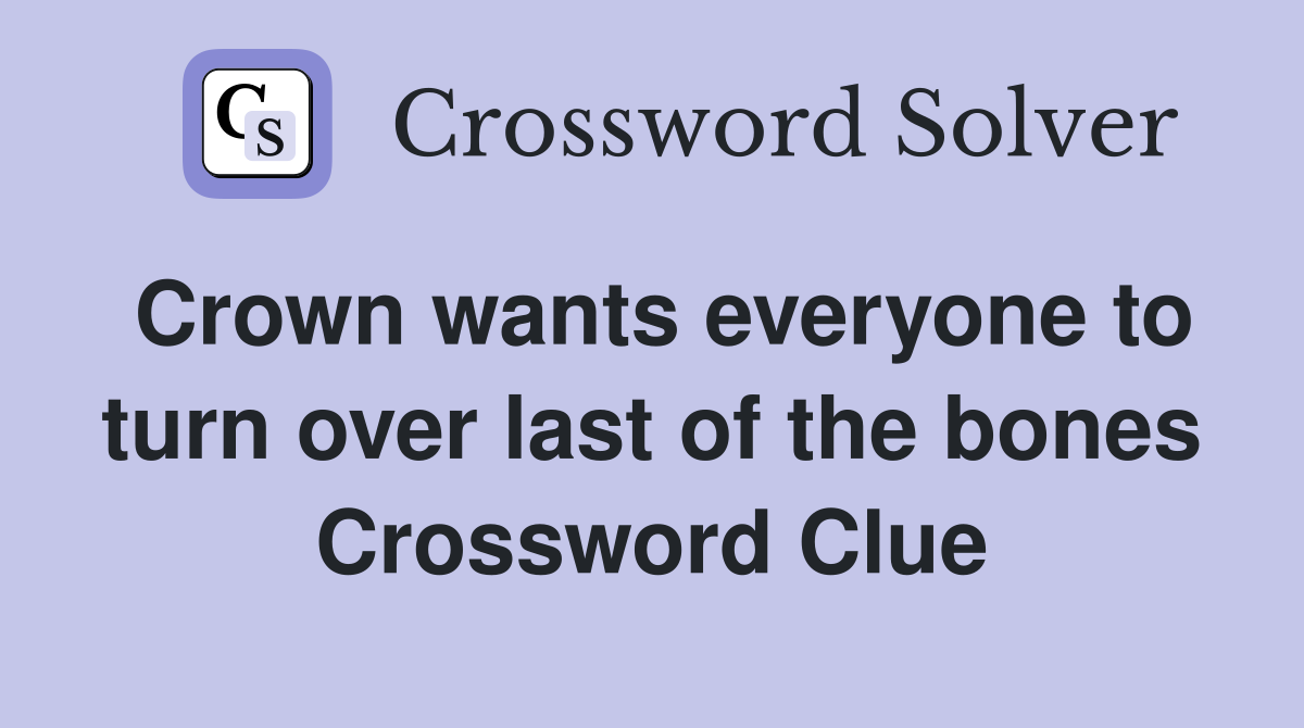Crown wants everyone to turn over last of the bones Crossword Clue