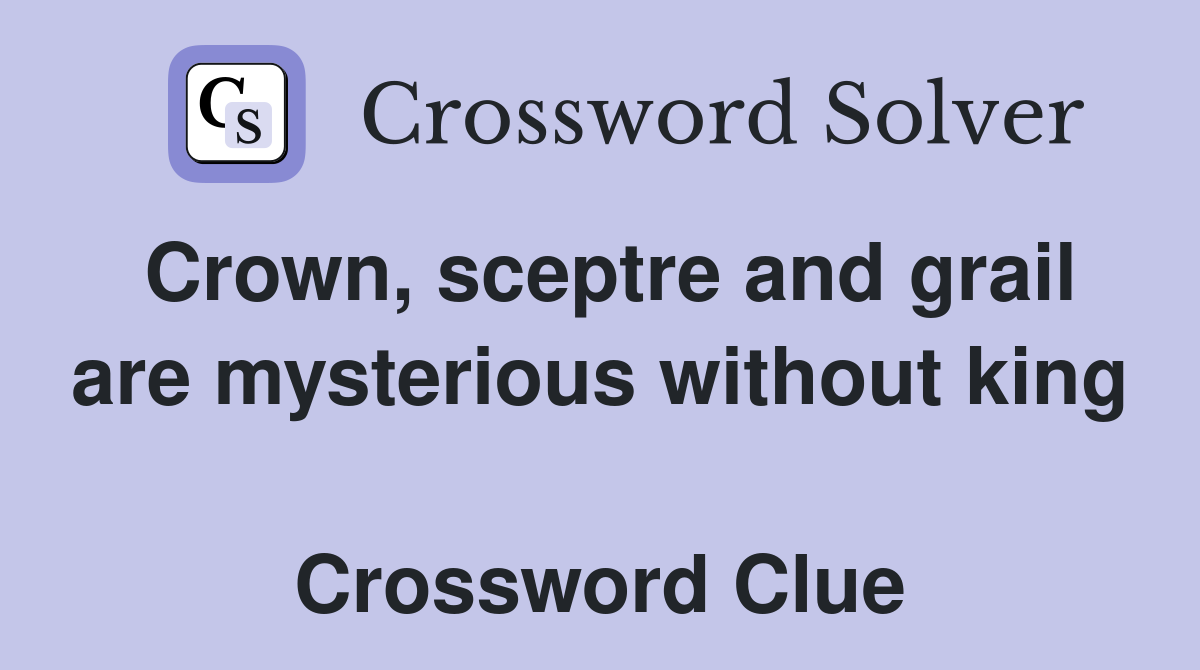 Crown, sceptre and grail are mysterious without king  Crossword Clue