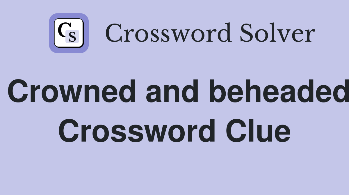 Crowned and beheaded Crossword Clue