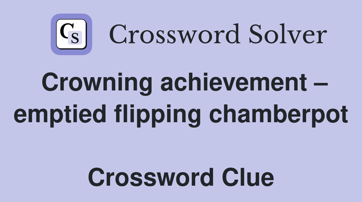 Crowning achievement – emptied flipping chamberpot  Crossword Clue