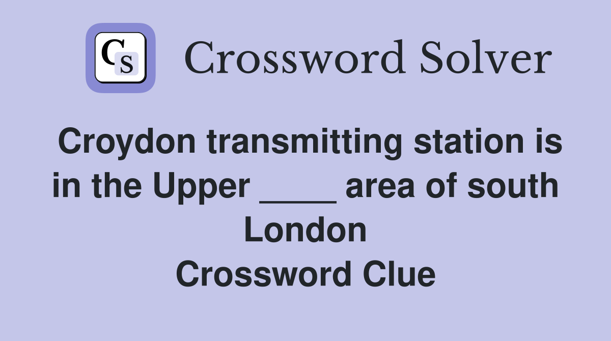 Croydon transmitting station is in the Upper ____ area of south London Crossword Clue