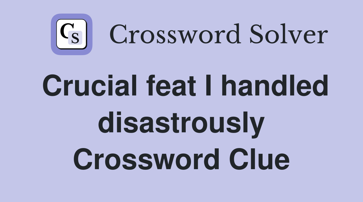 Crucial feat I handled disastrously Crossword Clue