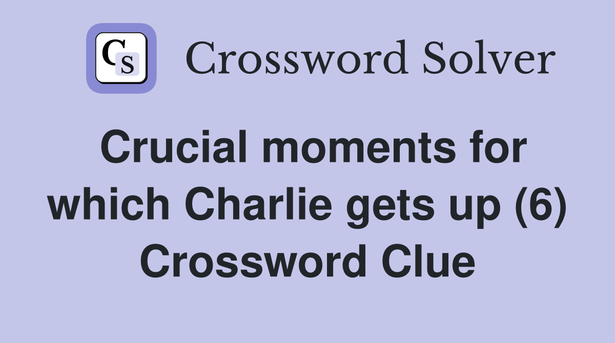 Crucial moments for which Charlie gets up (6) Crossword Clue