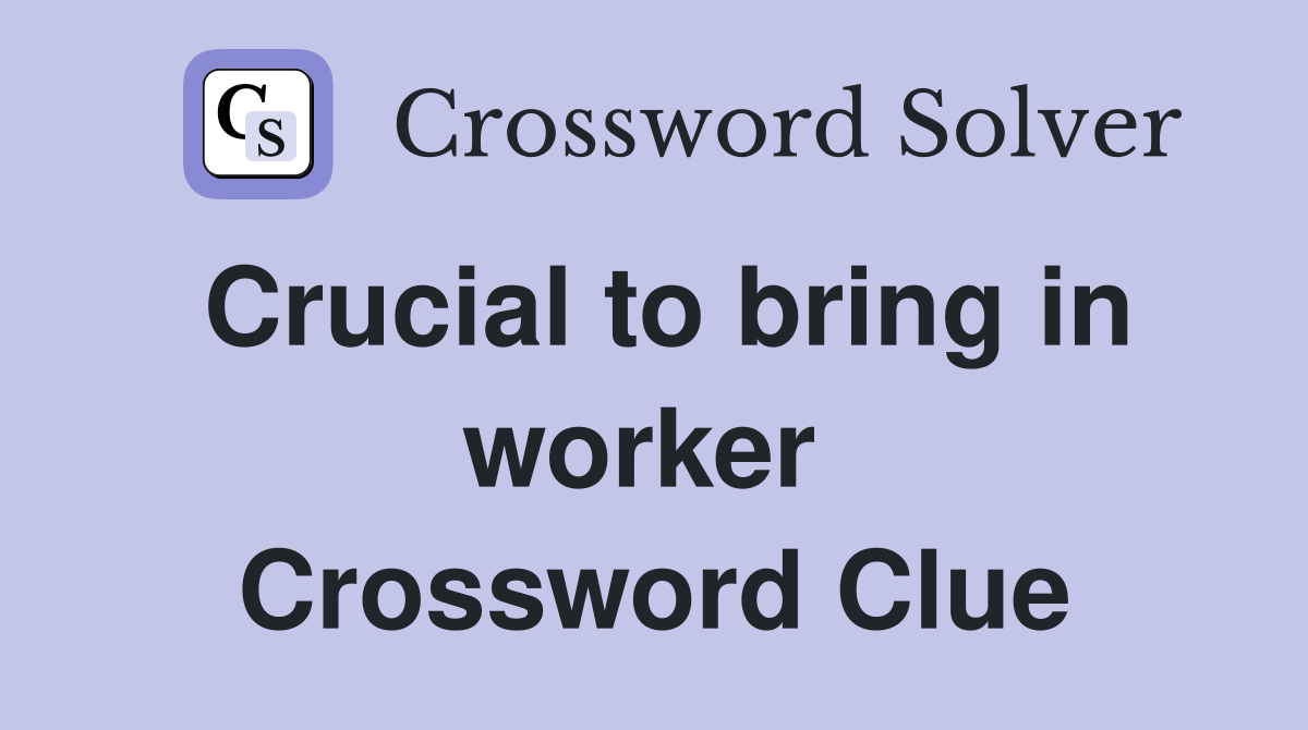Crucial to bring in worker  Crossword Clue