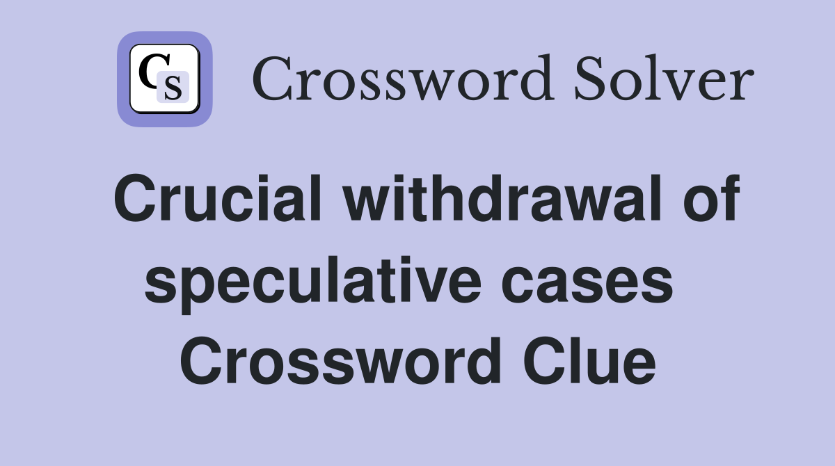 Crucial withdrawal of speculative cases  Crossword Clue