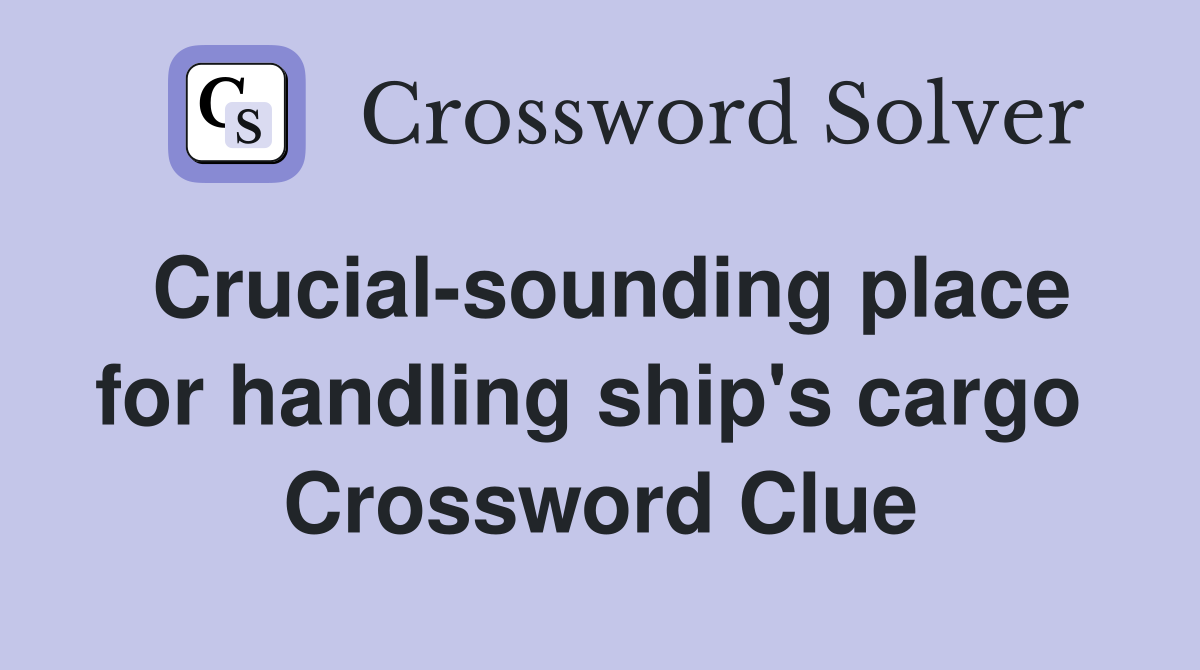 Crucial-sounding place for handling ship's cargo  Crossword Clue