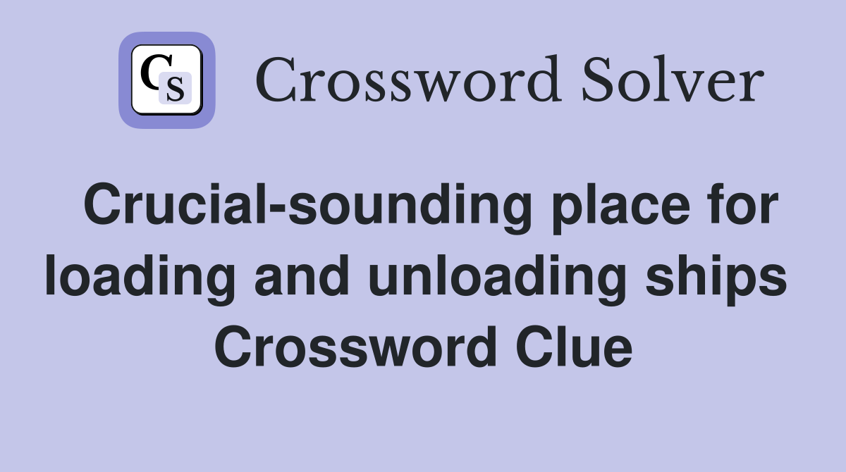 Crucial-sounding place for loading and unloading ships  Crossword Clue