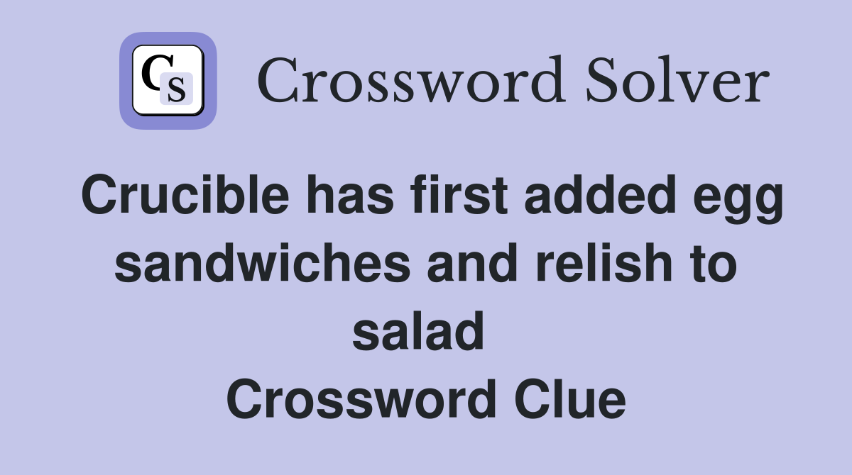 Crucible has first added egg sandwiches and relish to salad  Crossword Clue