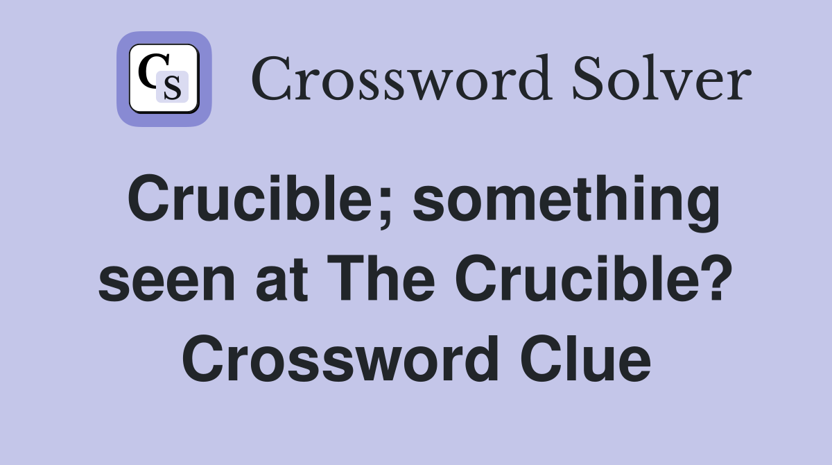 Crucible; something seen at The Crucible? Crossword Clue